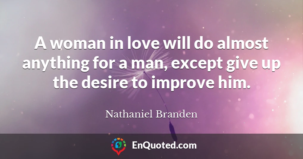 A woman in love will do almost anything for a man, except give up the desire to improve him.