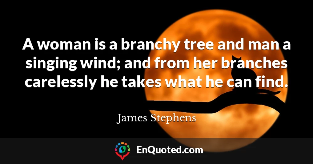 A woman is a branchy tree and man a singing wind; and from her branches carelessly he takes what he can find.