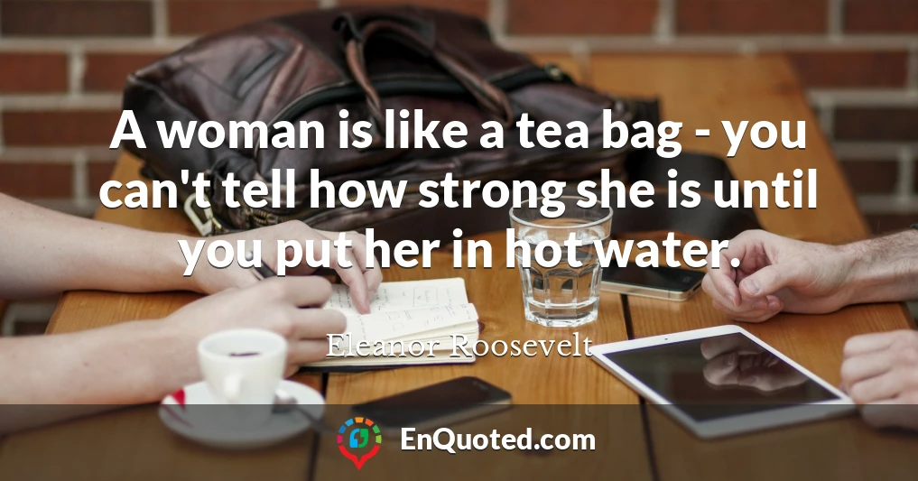 A woman is like a tea bag - you can't tell how strong she is until you put her in hot water.