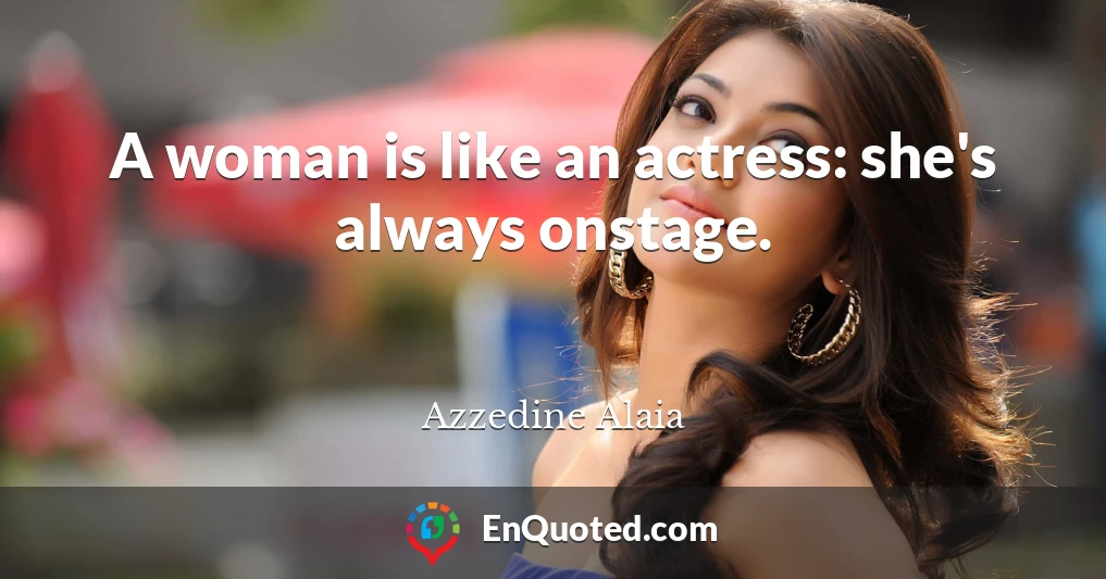 A woman is like an actress: she's always onstage.