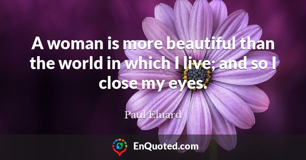 A woman is more beautiful than the world in which I live; and so I close my eyes.