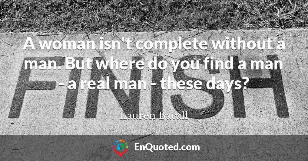 A woman isn't complete without a man. But where do you find a man - a real man - these days?