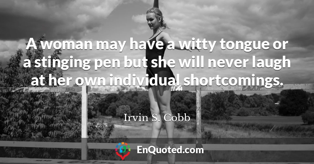 A woman may have a witty tongue or a stinging pen but she will never laugh at her own individual shortcomings.