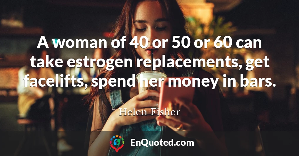 A woman of 40 or 50 or 60 can take estrogen replacements, get facelifts, spend her money in bars.