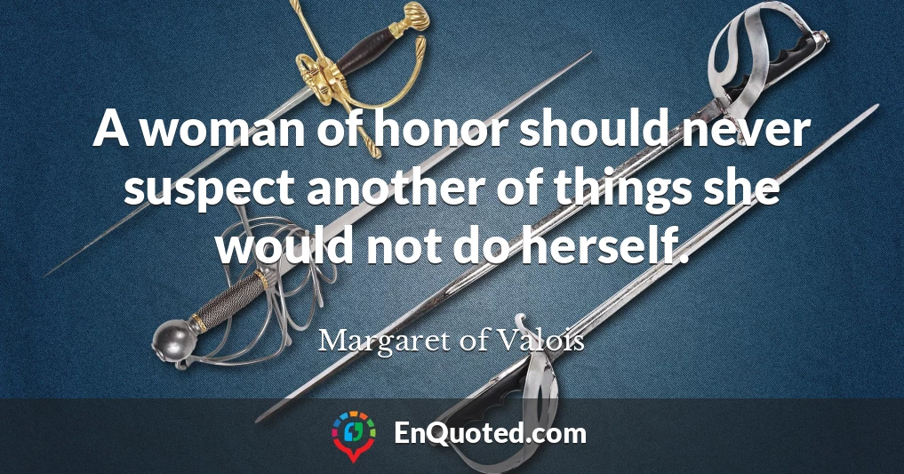 A woman of honor should never suspect another of things she would not do herself.