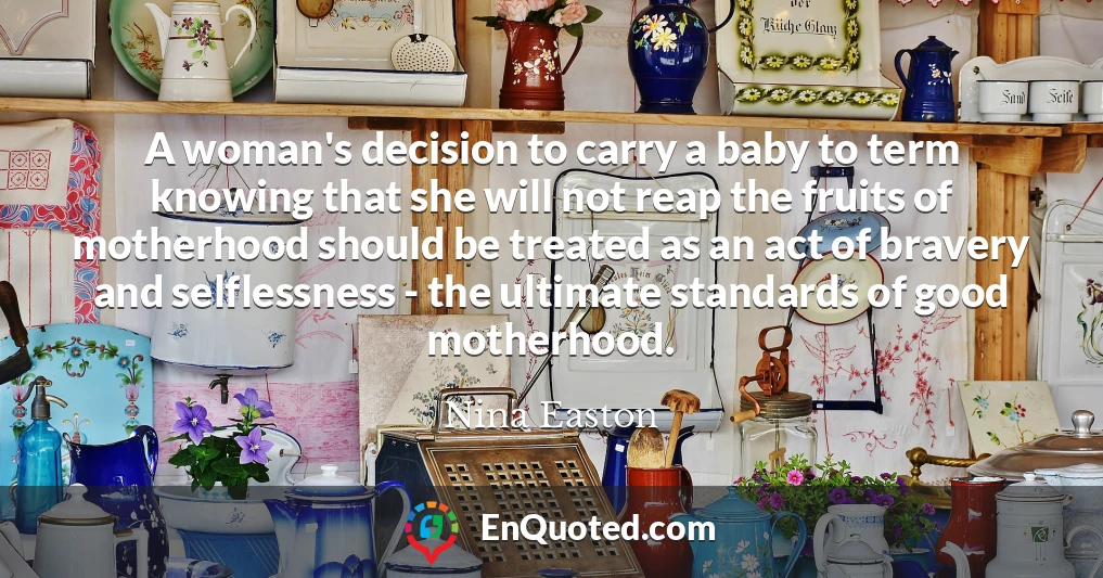 A woman's decision to carry a baby to term knowing that she will not reap the fruits of motherhood should be treated as an act of bravery and selflessness - the ultimate standards of good motherhood.