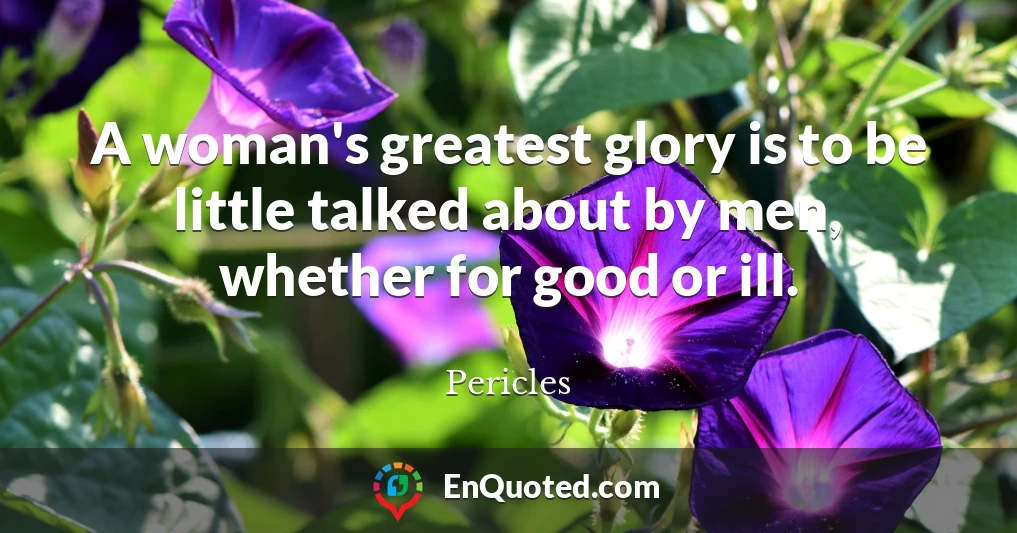 A woman's greatest glory is to be little talked about by men, whether for good or ill.