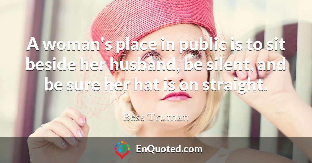 A woman's place in public is to sit beside her husband, be silent, and be sure her hat is on straight.