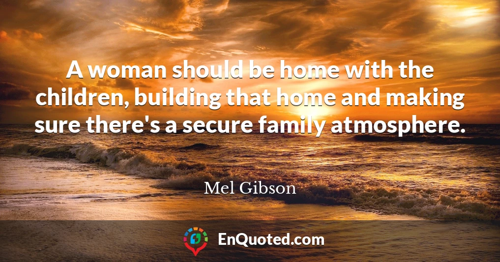 A woman should be home with the children, building that home and making sure there's a secure family atmosphere.