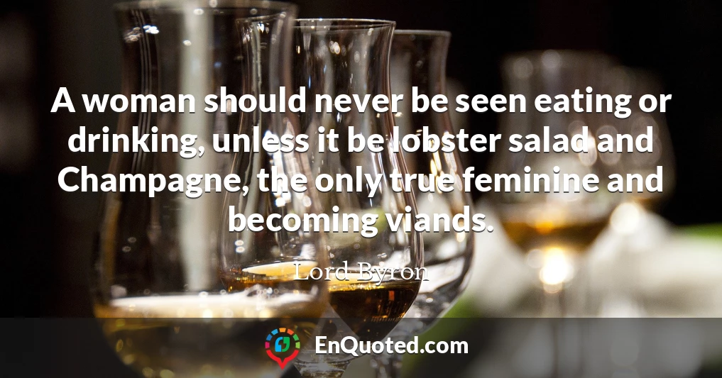 A woman should never be seen eating or drinking, unless it be lobster salad and Champagne, the only true feminine and becoming viands.