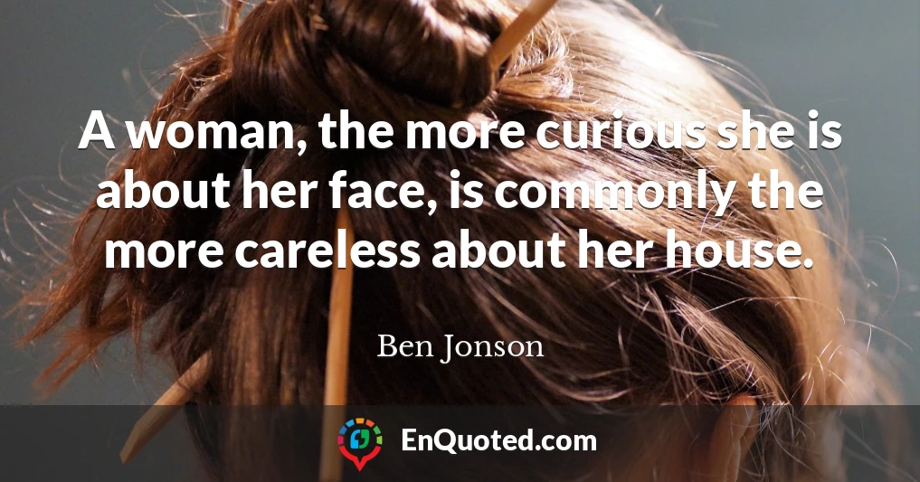 A woman, the more curious she is about her face, is commonly the more careless about her house.