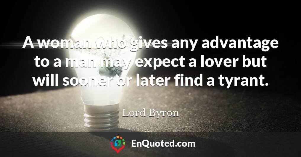 A woman who gives any advantage to a man may expect a lover but will sooner or later find a tyrant.