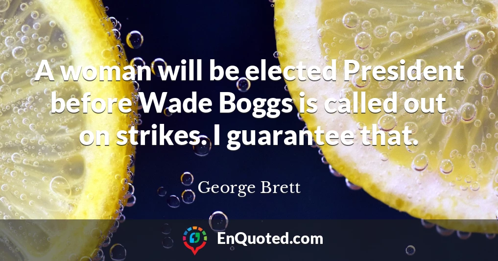 A woman will be elected President before Wade Boggs is called out on strikes. I guarantee that.