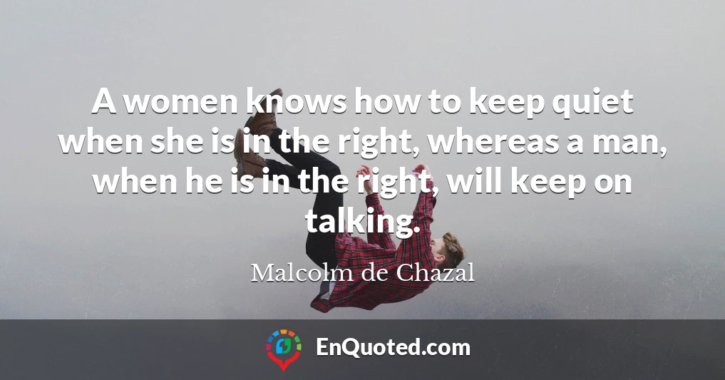 A women knows how to keep quiet when she is in the right, whereas a man, when he is in the right, will keep on talking.
