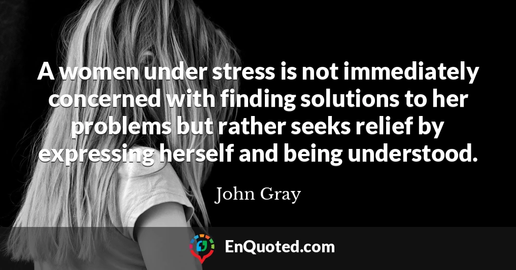 A women under stress is not immediately concerned with finding solutions to her problems but rather seeks relief by expressing herself and being understood.