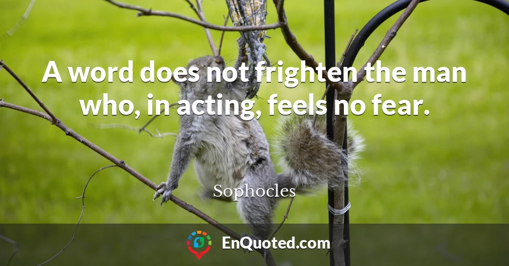 A word does not frighten the man who, in acting, feels no fear.