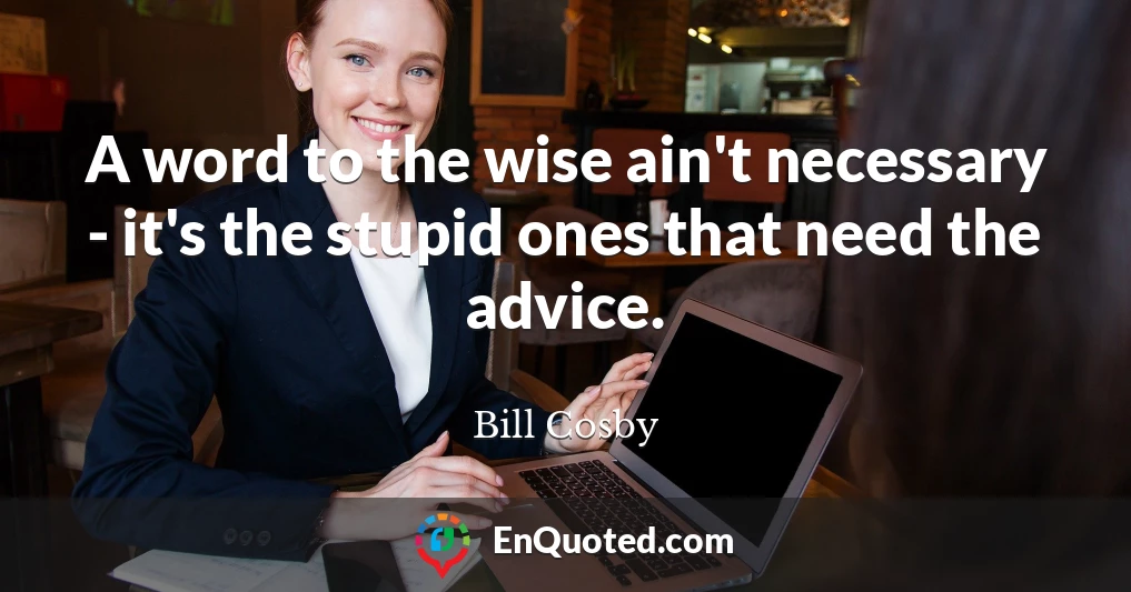 A word to the wise ain't necessary - it's the stupid ones that need the advice.