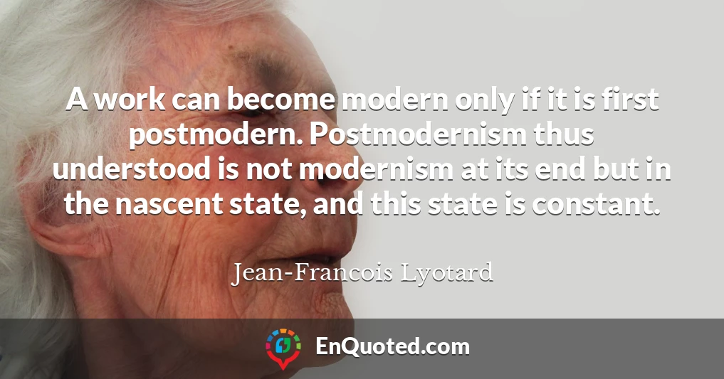 A work can become modern only if it is first postmodern. Postmodernism thus understood is not modernism at its end but in the nascent state, and this state is constant.