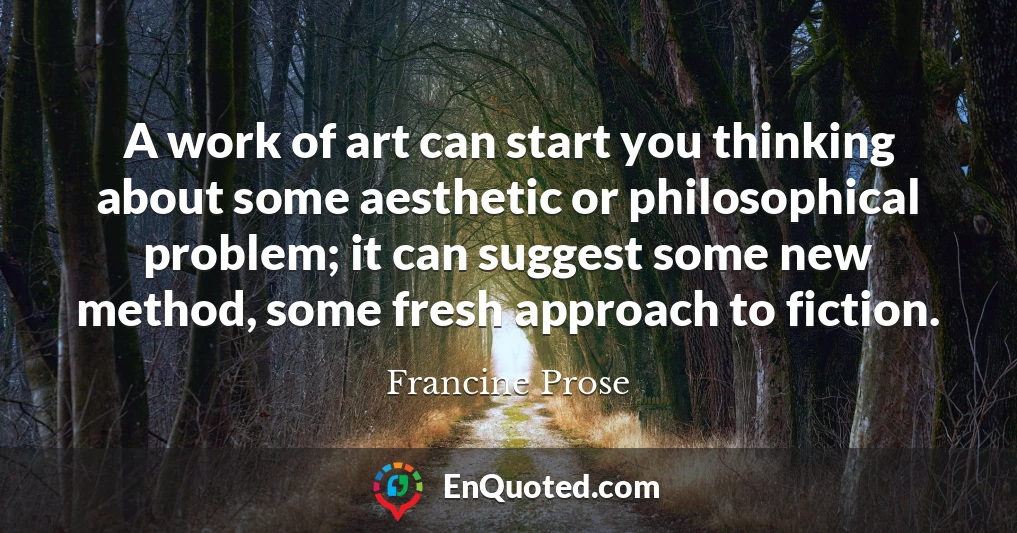 A work of art can start you thinking about some aesthetic or philosophical problem; it can suggest some new method, some fresh approach to fiction.