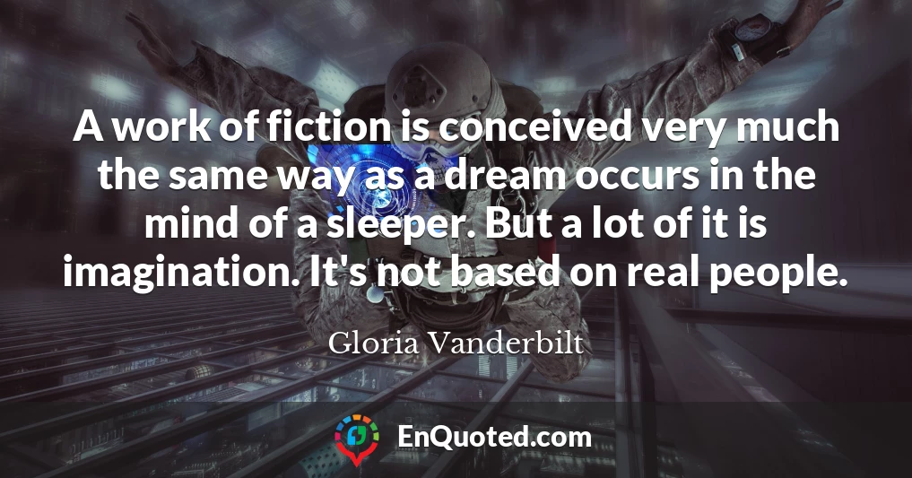 A work of fiction is conceived very much the same way as a dream occurs in the mind of a sleeper. But a lot of it is imagination. It's not based on real people.