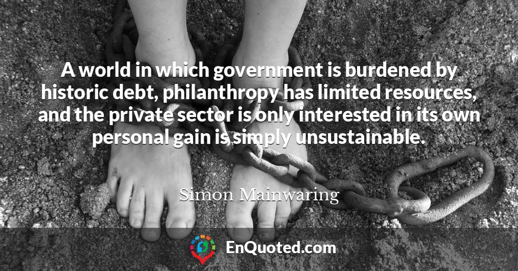 A world in which government is burdened by historic debt, philanthropy has limited resources, and the private sector is only interested in its own personal gain is simply unsustainable.