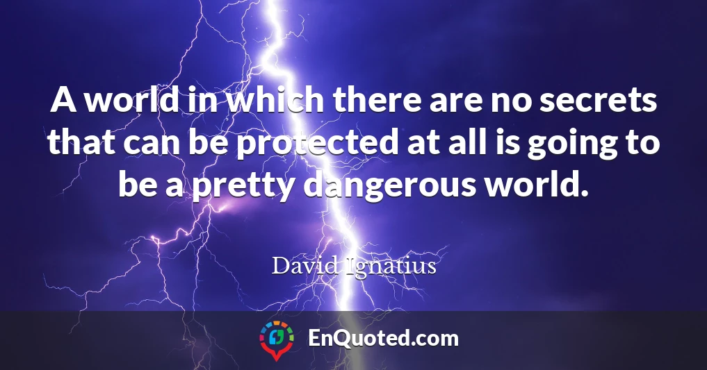A world in which there are no secrets that can be protected at all is going to be a pretty dangerous world.