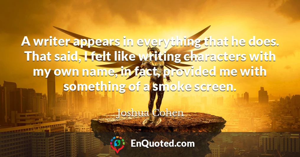 A writer appears in everything that he does. That said, I felt like writing characters with my own name, in fact, provided me with something of a smoke screen.