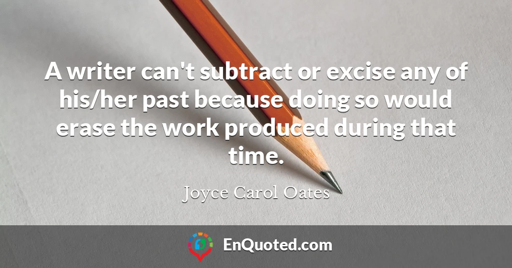 A writer can't subtract or excise any of his/her past because doing so would erase the work produced during that time.