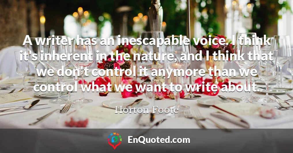 A writer has an inescapable voice. I think it's inherent in the nature, and I think that we don't control it anymore than we control what we want to write about.