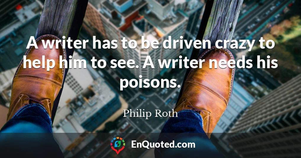 A writer has to be driven crazy to help him to see. A writer needs his poisons.