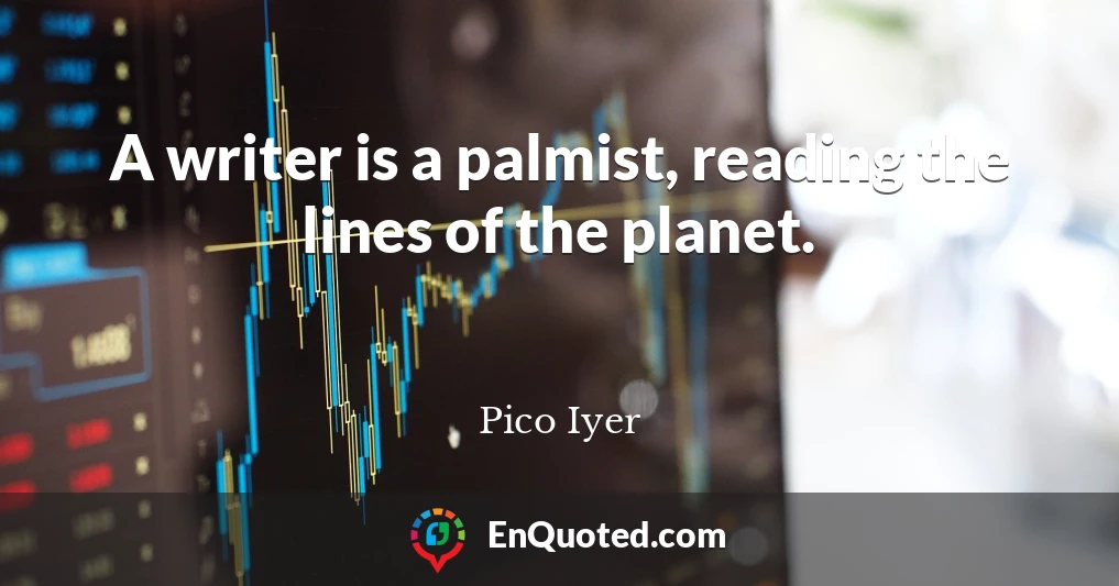 A writer is a palmist, reading the lines of the planet.