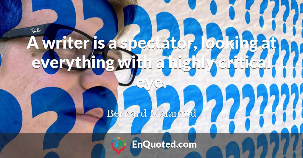 A writer is a spectator, looking at everything with a highly critical eye.
