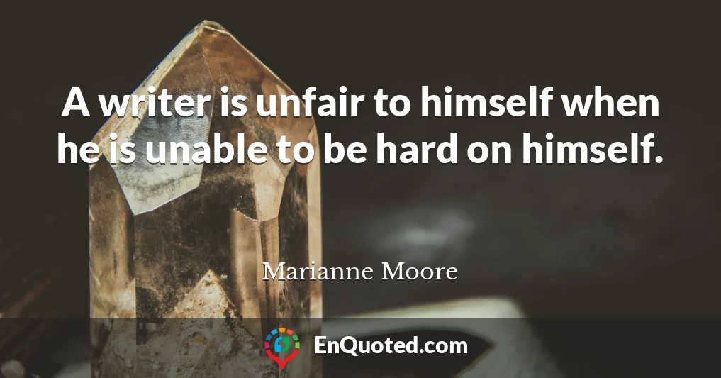 A writer is unfair to himself when he is unable to be hard on himself.