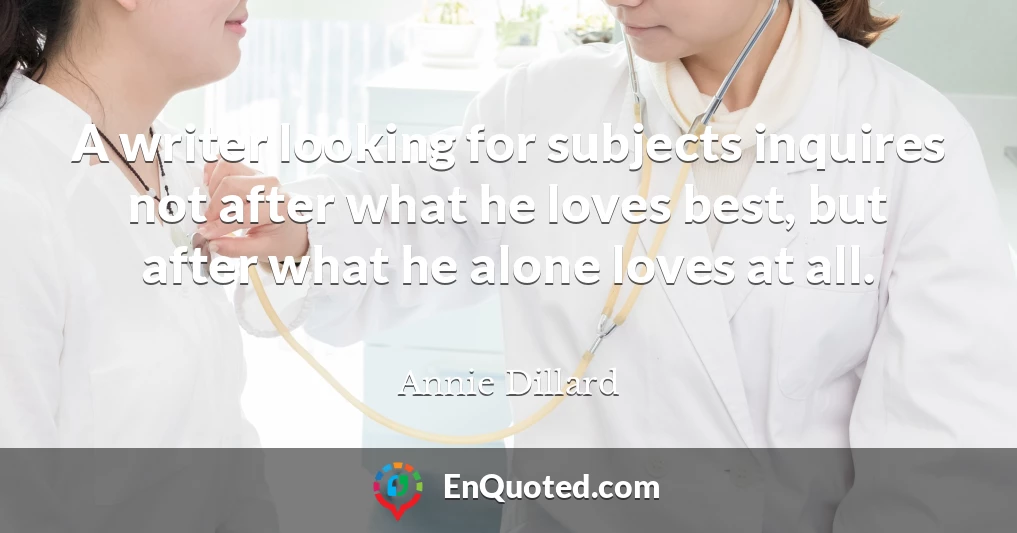 A writer looking for subjects inquires not after what he loves best, but after what he alone loves at all.