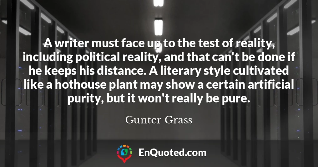 A writer must face up to the test of reality, including political reality, and that can't be done if he keeps his distance. A literary style cultivated like a hothouse plant may show a certain artificial purity, but it won't really be pure.