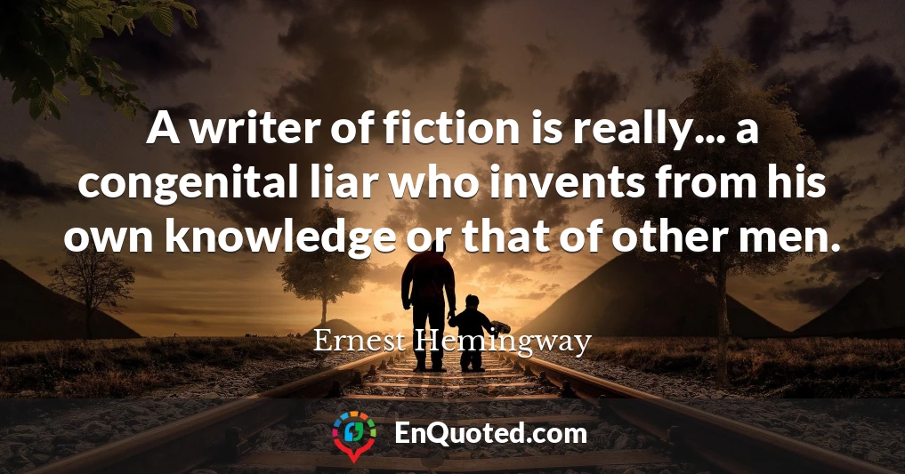 A writer of fiction is really... a congenital liar who invents from his own knowledge or that of other men.
