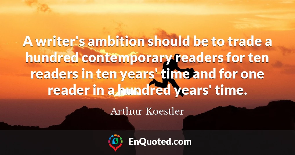 A writer's ambition should be to trade a hundred contemporary readers for ten readers in ten years' time and for one reader in a hundred years' time.
