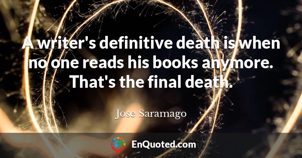 A writer's definitive death is when no one reads his books anymore. That's the final death.