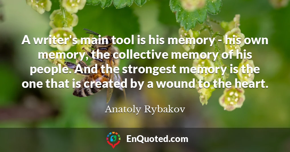 A writer's main tool is his memory - his own memory, the collective memory of his people. And the strongest memory is the one that is created by a wound to the heart.
