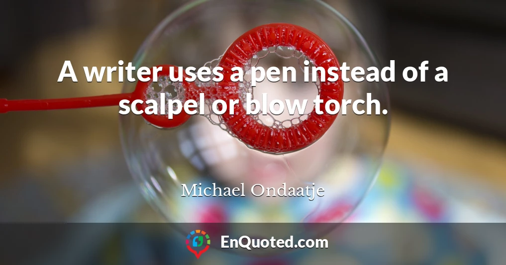 A writer uses a pen instead of a scalpel or blow torch.