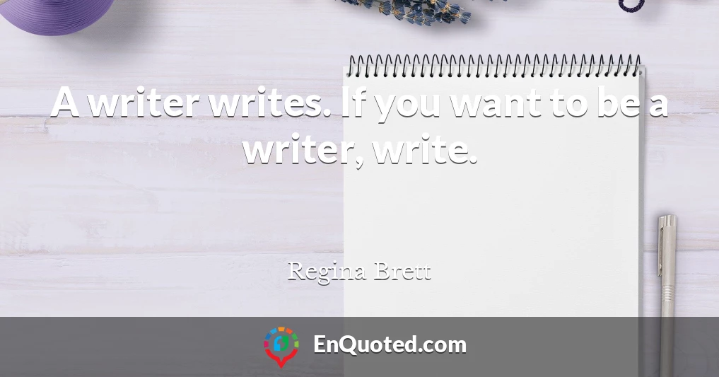 A writer writes. If you want to be a writer, write.