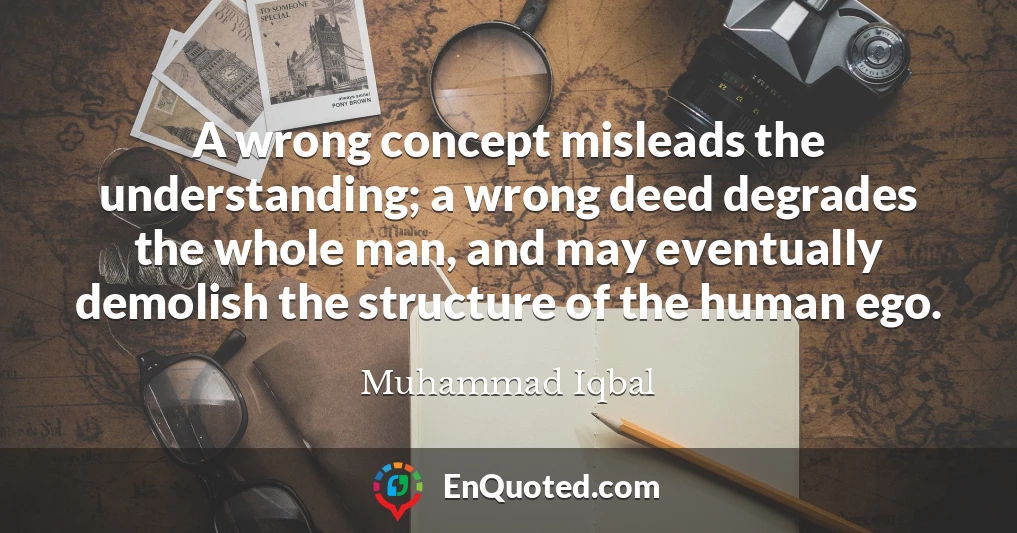A wrong concept misleads the understanding; a wrong deed degrades the whole man, and may eventually demolish the structure of the human ego.