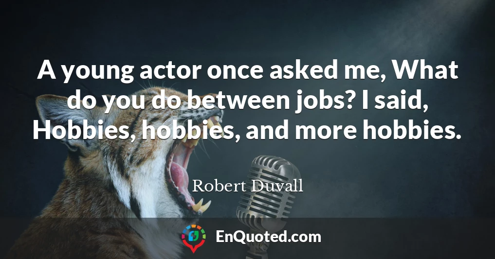 A young actor once asked me, What do you do between jobs? I said, Hobbies, hobbies, and more hobbies.