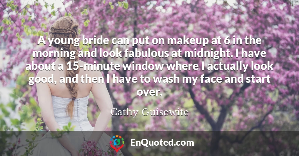A young bride can put on makeup at 6 in the morning and look fabulous at midnight. I have about a 15-minute window where I actually look good, and then I have to wash my face and start over.