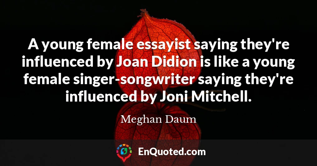 A young female essayist saying they're influenced by Joan Didion is like a young female singer-songwriter saying they're influenced by Joni Mitchell.