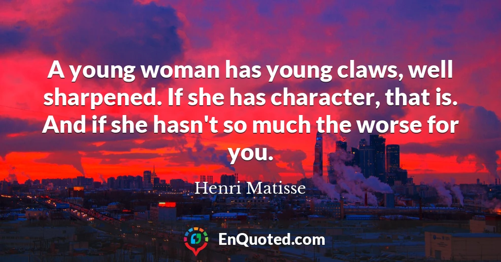 A young woman has young claws, well sharpened. If she has character, that is. And if she hasn't so much the worse for you.
