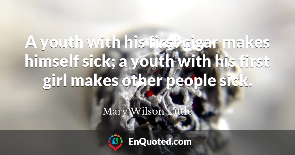 A youth with his first cigar makes himself sick; a youth with his first girl makes other people sick.