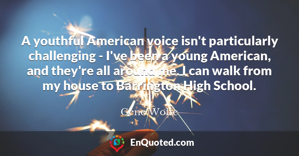 A youthful American voice isn't particularly challenging - I've been a young American, and they're all around me. I can walk from my house to Barrington High School.