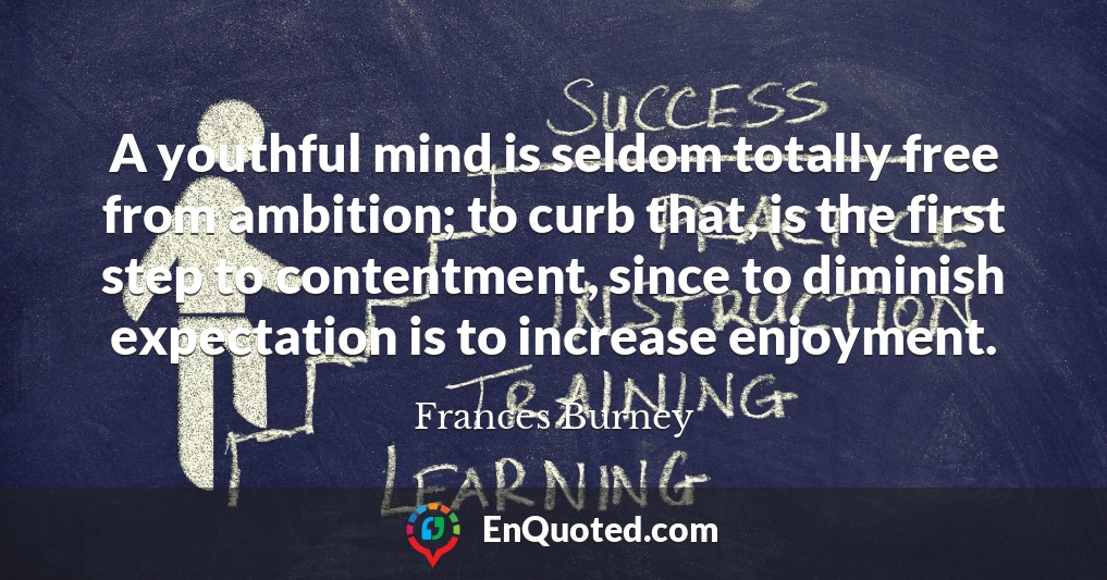 A youthful mind is seldom totally free from ambition; to curb that, is the first step to contentment, since to diminish expectation is to increase enjoyment.