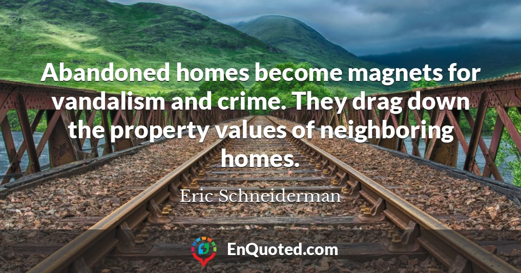 Abandoned homes become magnets for vandalism and crime. They drag down the property values of neighboring homes.